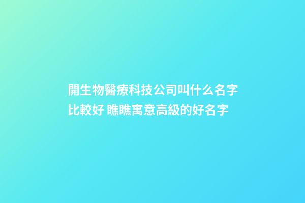 開生物醫療科技公司叫什么名字比較好 瞧瞧寓意高級的好名字-第1張-公司起名-玄機派